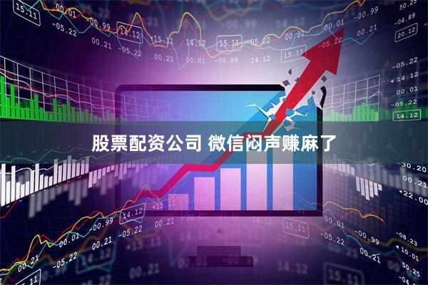 股票配资公司 微信闷声赚麻了