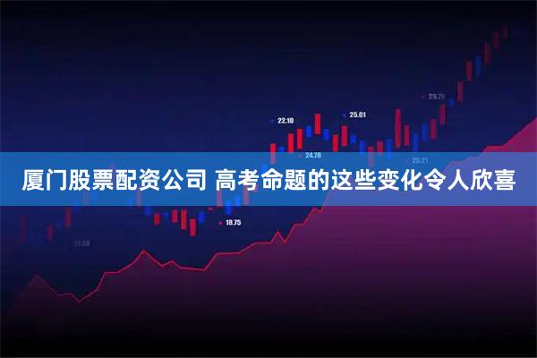厦门股票配资公司 高考命题的这些变化令人欣喜